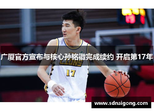 广厦官方宣布与核心孙铭徽完成续约 开启第17年