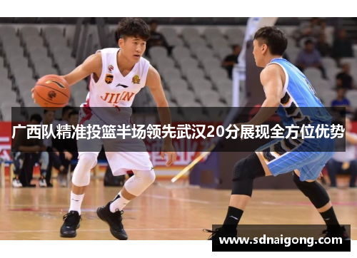广西队精准投篮半场领先武汉20分展现全方位优势