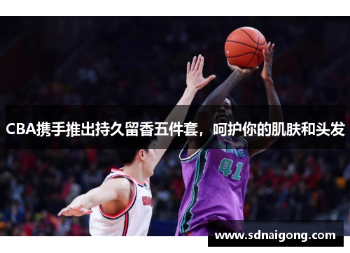 CBA携手推出持久留香五件套，呵护你的肌肤和头发