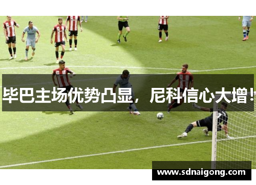 毕巴主场优势凸显，尼科信心大增！
